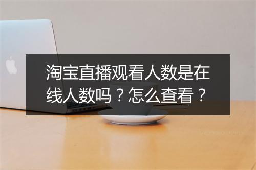 淘宝直播观看人数是在线人数吗？怎么查看？