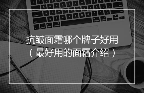 抗皱面霜哪个牌子好用（最好用的面霜介绍）