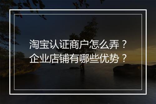 淘宝认证商户怎么弄？企业店铺有哪些优势？