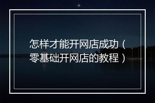 怎样才能开网店成功（零基础开网店的教程）