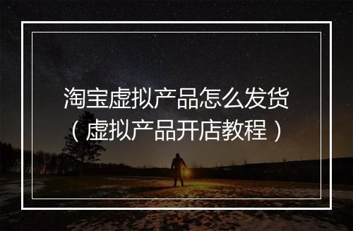 淘宝虚拟产品怎么发货（虚拟产品开店教程）