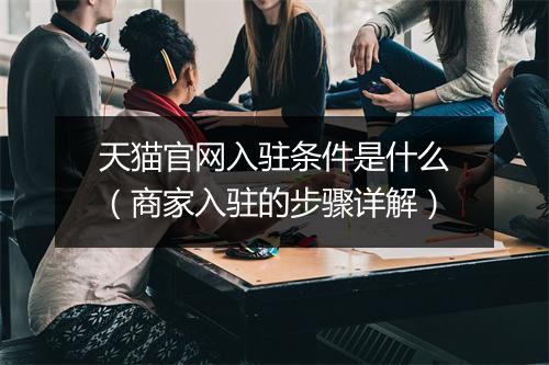 天猫官网入驻条件是什么（商家入驻的步骤详解）