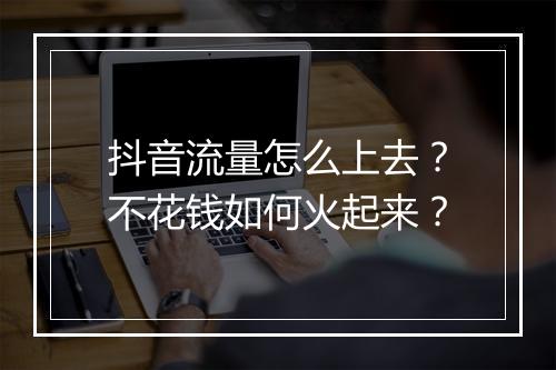 抖音流量怎么上去？不花钱如何火起来？