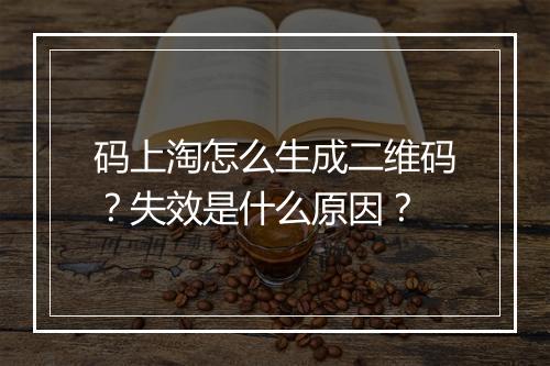 码上淘怎么生成二维码？失效是什么原因？