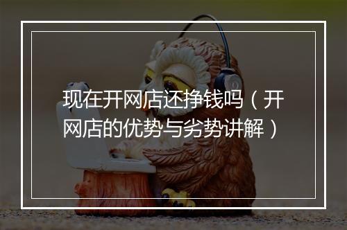 现在开网店还挣钱吗（开网店的优势与劣势讲解）