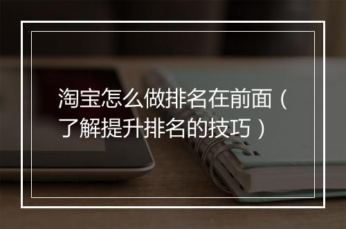 淘宝怎么做排名在前面（了解提升排名的技巧）