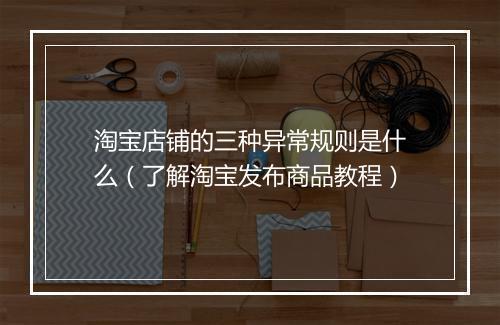 淘宝店铺的三种异常规则是什么（了解淘宝发布商品教程）
