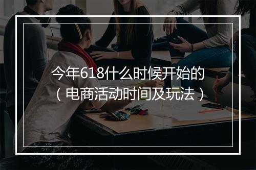 今年618什么时候开始的（电商活动时间及玩法）