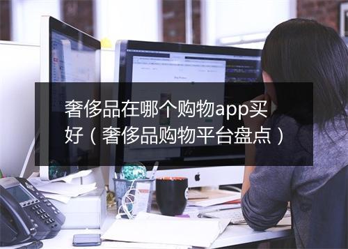 奢侈品在哪个购物app买好（奢侈品购物平台盘点）