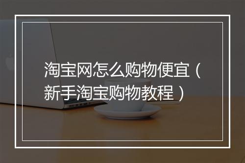 淘宝网怎么购物便宜（新手淘宝购物教程）