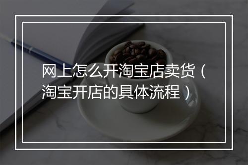 网上怎么开淘宝店卖货（淘宝开店的具体流程）