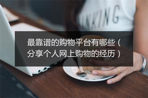 最靠谱的购物平台有哪些（分享个人网上购物的经历）