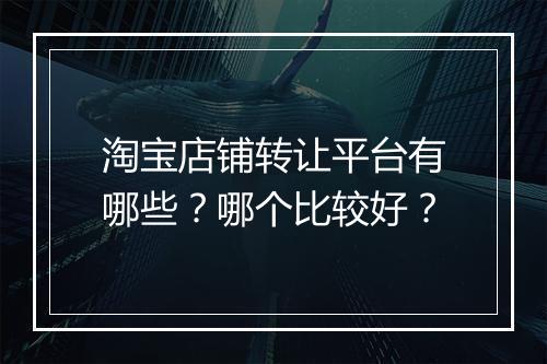 淘宝店铺转让平台有哪些？哪个比较好？