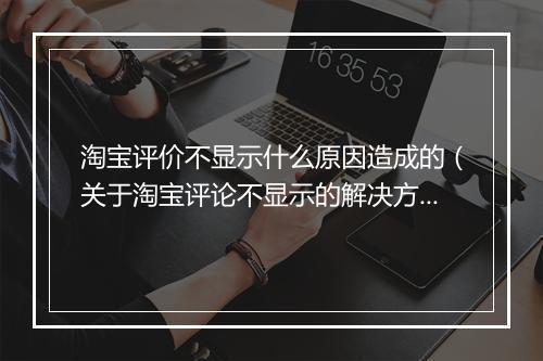 淘宝评价不显示什么原因造成的（关于淘宝评论不显示的解决方法）