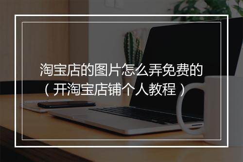 淘宝店的图片怎么弄免费的（开淘宝店铺个人教程）