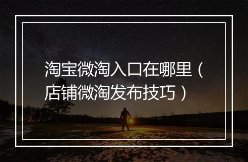 淘宝微淘入口在哪里（店铺微淘发布技巧）