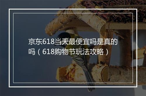 京东618当天最便宜吗是真的吗（618购物节玩法攻略）