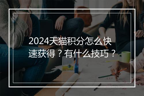2024天猫积分怎么快速获得？有什么技巧？