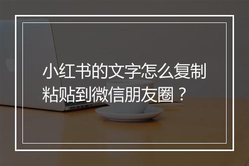 小红书的文字怎么复制粘贴到微信朋友圈？