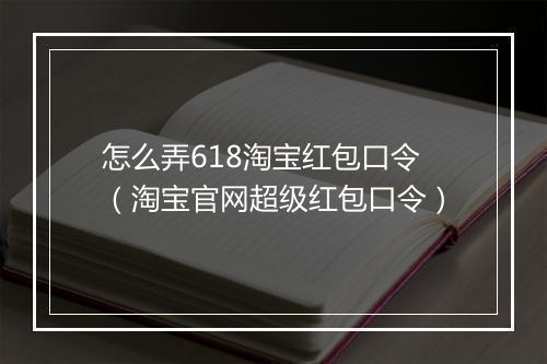 怎么弄618淘宝红包口令（淘宝官网超级红包口令）