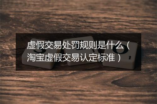 虚假交易处罚规则是什么（淘宝虚假交易认定标准）