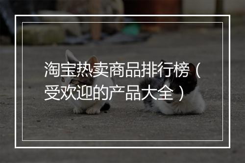 淘宝热卖商品排行榜（受欢迎的产品大全）