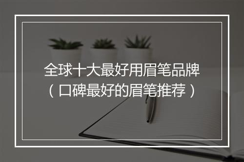 全球十大最好用眉笔品牌（口碑最好的眉笔推荐）