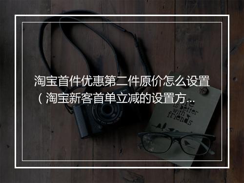 淘宝首件优惠第二件原价怎么设置（淘宝新客首单立减的设置方法）
