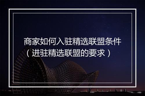 商家如何入驻精选联盟条件（进驻精选联盟的要求）