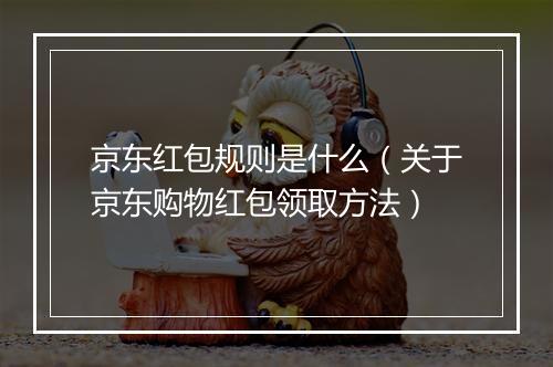 京东红包规则是什么（关于京东购物红包领取方法）