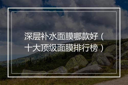 深层补水面膜哪款好（十大顶级面膜排行榜）