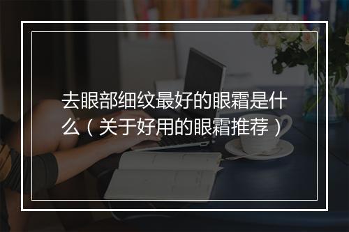 去眼部细纹最好的眼霜是什么（关于好用的眼霜推荐）