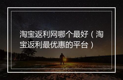 淘宝返利网哪个最好（淘宝返利最优惠的平台）