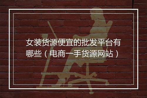 女装货源便宜的批发平台有哪些（电商一手货源网站）