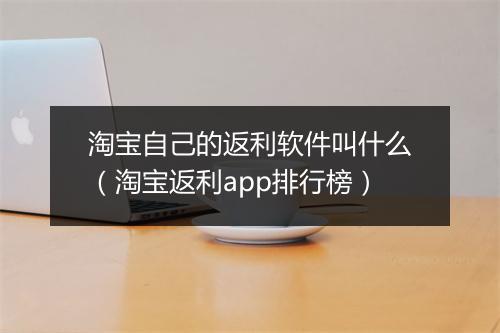 淘宝自己的返利软件叫什么（淘宝返利app排行榜）
