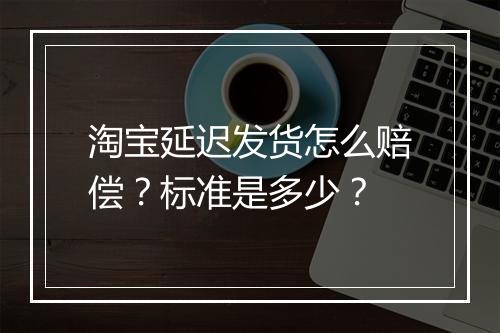 淘宝延迟发货怎么赔偿？标准是多少？