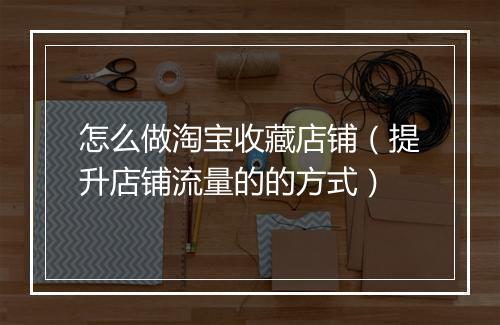 怎么做淘宝收藏店铺（提升店铺流量的的方式）