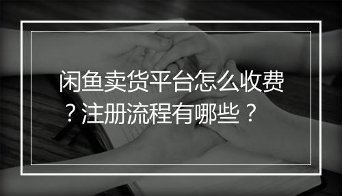 闲鱼卖货平台怎么收费？注册流程有哪些？