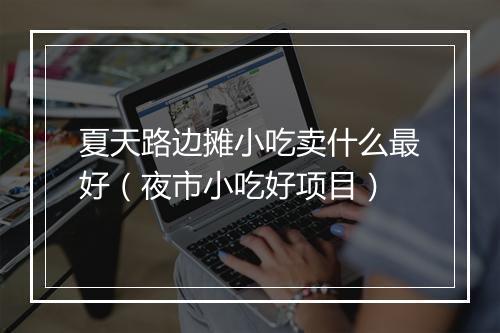 夏天路边摊小吃卖什么最好（夜市小吃好项目）