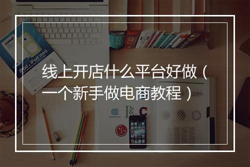 线上开店什么平台好做（一个新手做电商教程）