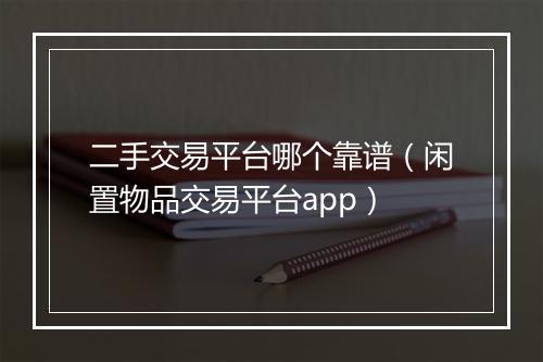 二手交易平台哪个靠谱（闲置物品交易平台app）