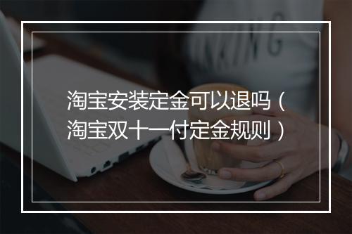 淘宝安装定金可以退吗（淘宝双十一付定金规则）