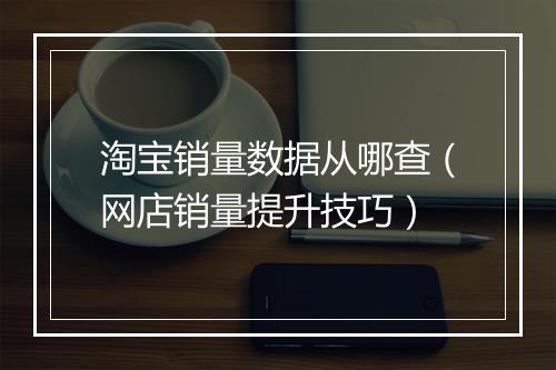 淘宝销量数据从哪查（网店销量提升技巧）