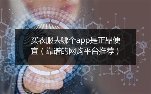 买衣服去哪个app是正品便宜（靠谱的网购平台推荐）