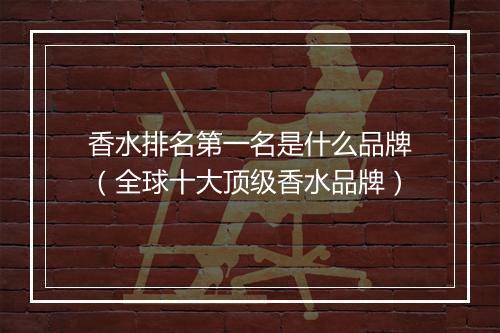 香水排名第一名是什么品牌（全球十大顶级香水品牌）