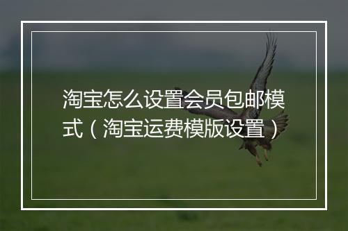 淘宝怎么设置会员包邮模式（淘宝运费模版设置）