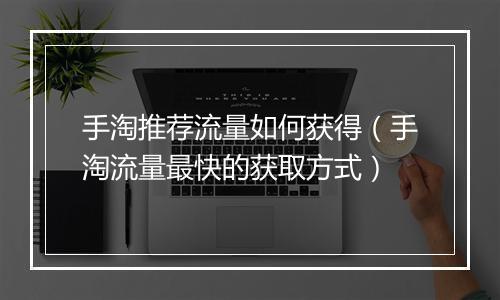 手淘推荐流量如何获得（手淘流量最快的获取方式）