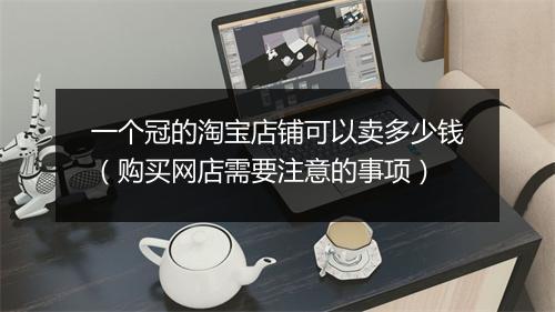 一个冠的淘宝店铺可以卖多少钱（购买网店需要注意的事项）