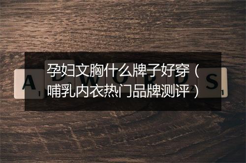 孕妇文胸什么牌子好穿（哺乳内衣热门品牌测评）
