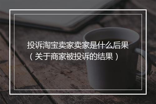 投诉淘宝卖家卖家是什么后果（关于商家被投诉的结果）